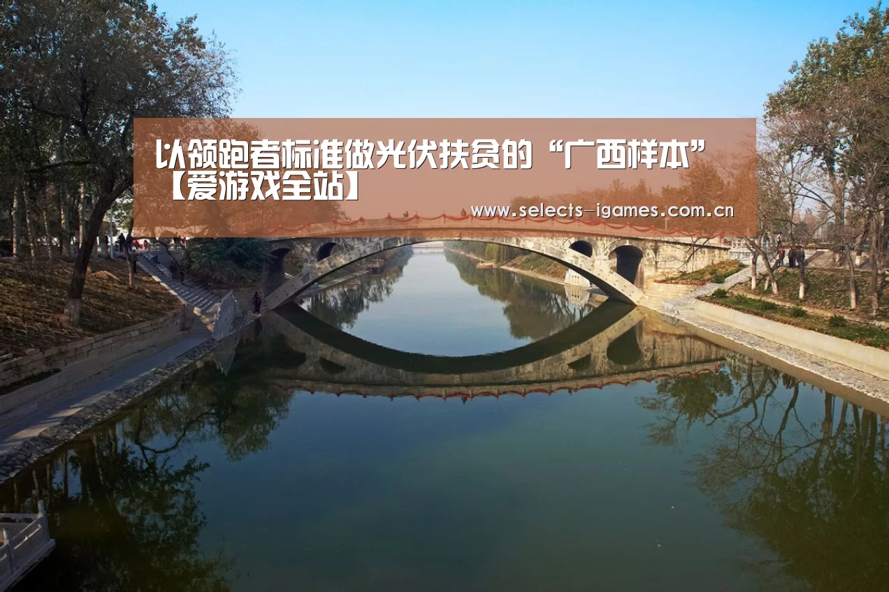 以领跑者标准做光伏扶贫的“广西样本”【爱游戏全站】(图2) 爱游戏入口