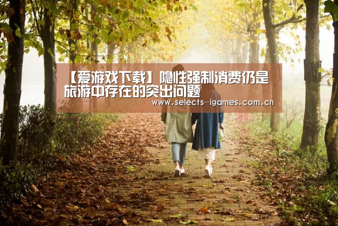 【爱游戏下载】隐性强制消费仍是旅游中存在的突出问题(图2) 爱游戏平台