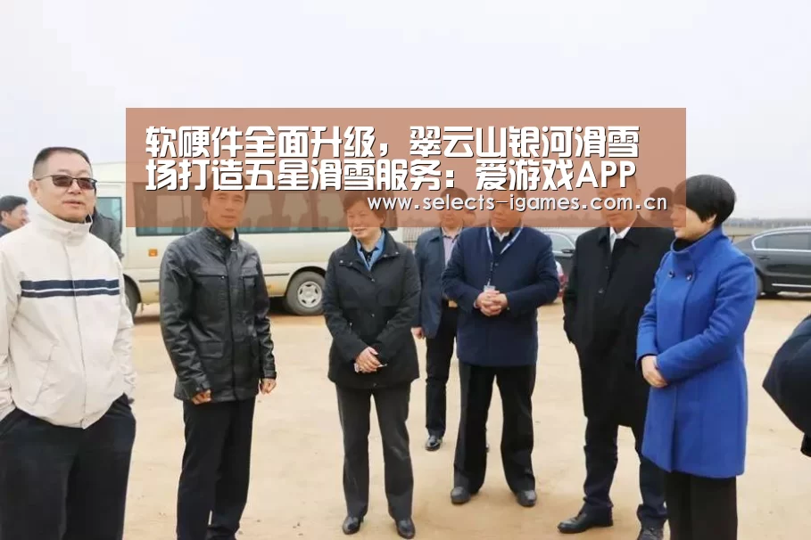 软硬件全面升级，翠云山银河滑雪场打造五星滑雪服务：爱游戏APP