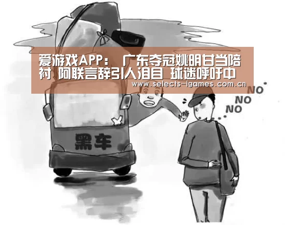 爱游戏APP:
广东夺冠姚明甘当陪衬 阿联言辞引人泪目 球迷呼吁中国男篮出救星!(图4) 爱游戏入口