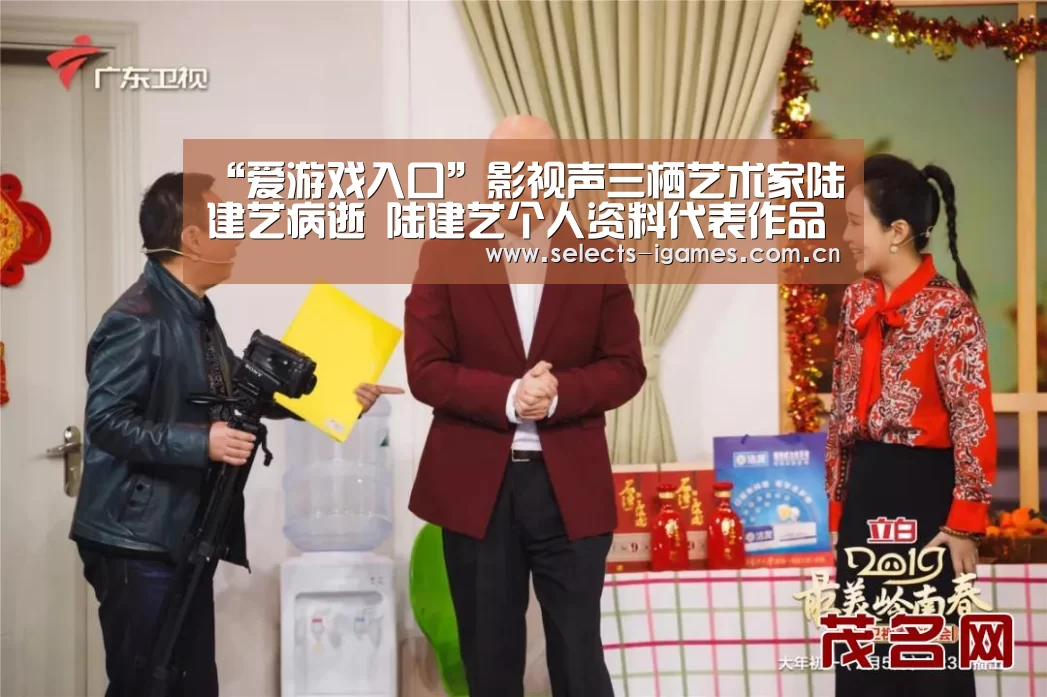 “爱游戏入口”影视声三栖艺术家陆建艺病逝 陆建艺个人资料代表作品
