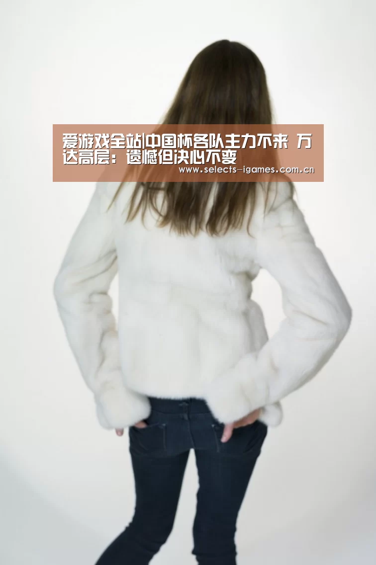 爱游戏全站|中国杯各队主力不来 万达高层:遗憾但决心不变(图4) 爱游戏入口