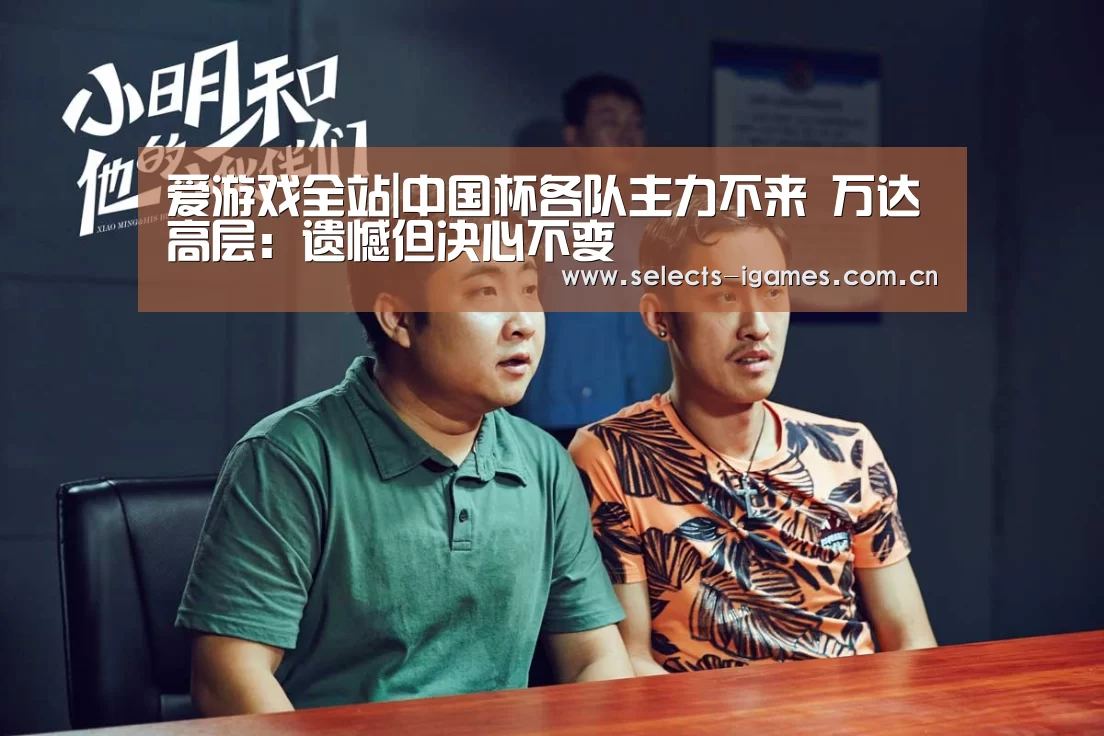 爱游戏全站|中国杯各队主力不来 万达高层:遗憾但决心不变(图2) 爱游戏全站