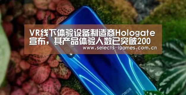 VR线下体验设备制造商Hologate宣布，其产品体验人数已突破200万【爱游戏APP】