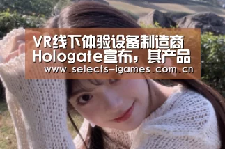 VR线下体验设备制造商Hologate宣布,其产品体验人数已突破200万【爱游戏APP】(图4) 爱游戏平台