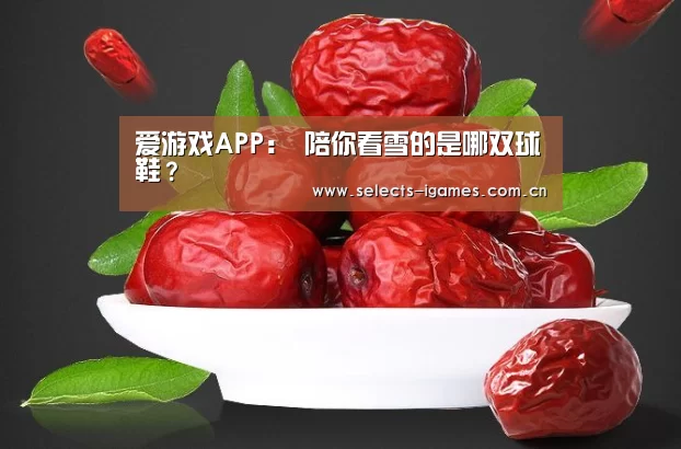 爱游戏APP:
陪你看雪的是哪双球鞋?(图5) 爱游戏APP